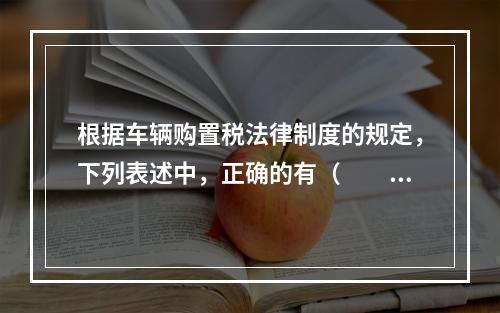 根据车辆购置税法律制度的规定，下列表述中，正确的有（　　）。