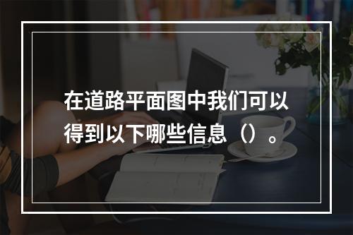 在道路平面图中我们可以得到以下哪些信息（）。