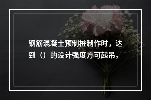 钢筋混凝土预制桩制作时，达到（）的设计强度方可起吊。