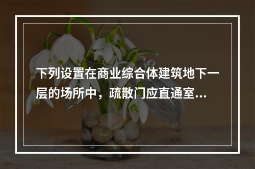 下列设置在商业综合体建筑地下一层的场所中，疏散门应直通室外或