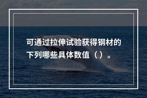 可通过拉伸试验获得钢材的下列哪些具体数值（ ）。