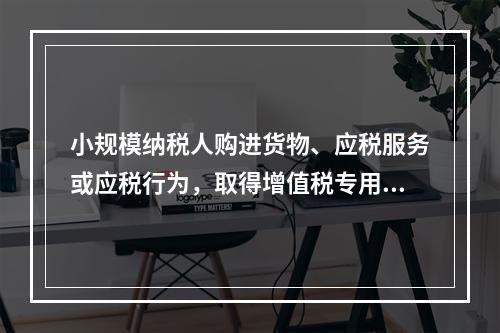 小规模纳税人购进货物、应税服务或应税行为，取得增值税专用发票