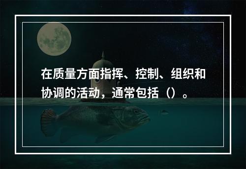 在质量方面指挥、控制、组织和协调的活动，通常包括（）。