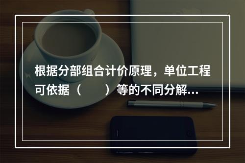 根据分部组合计价原理，单位工程可依据（　　）等的不同分解为