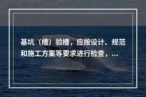 基坑（槽）验槽，应按设计、规范和施工方案等要求进行检查，并做