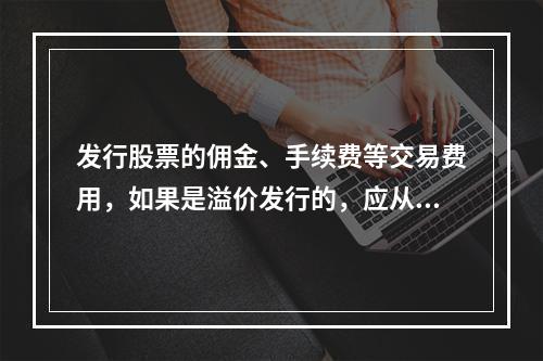 发行股票的佣金、手续费等交易费用，如果是溢价发行的，应从溢价