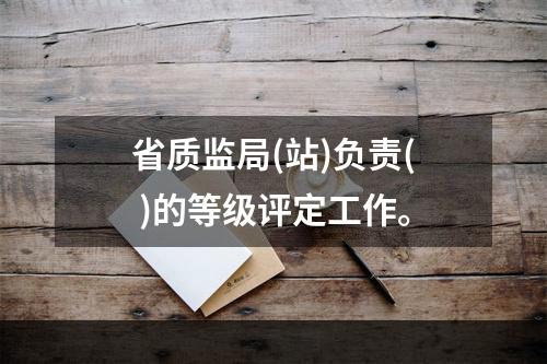 省质监局(站)负责( )的等级评定工作。