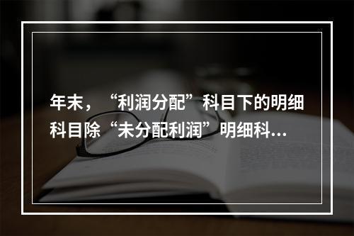 年末，“利润分配”科目下的明细科目除“未分配利润”明细科目外