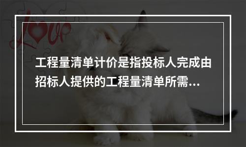 工程量清单计价是指投标人完成由招标人提供的工程量清单所需的全