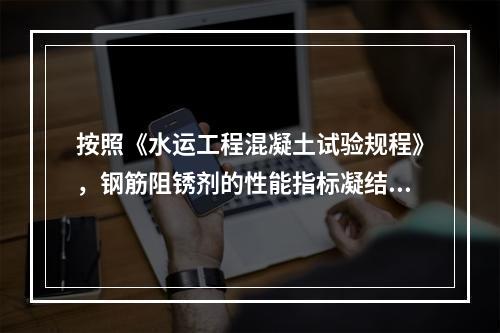 按照《水运工程混凝土试验规程》，钢筋阻锈剂的性能指标凝结时间