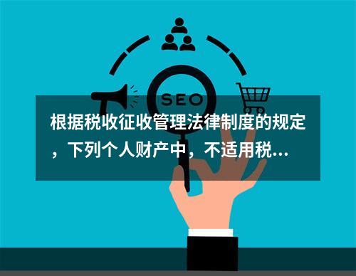 根据税收征收管理法律制度的规定，下列个人财产中，不适用税收保