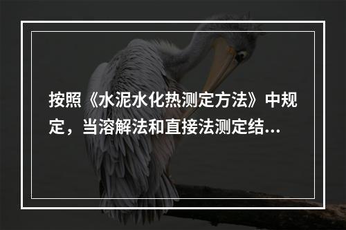 按照《水泥水化热测定方法》中规定，当溶解法和直接法测定结果有