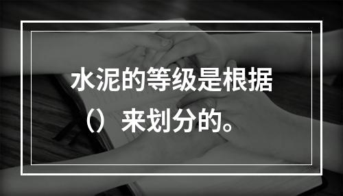 水泥的等级是根据（）来划分的。