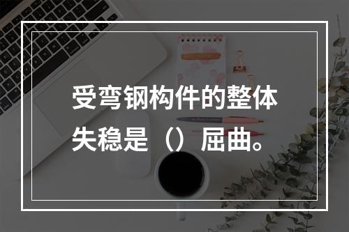 受弯钢构件的整体失稳是（）屈曲。