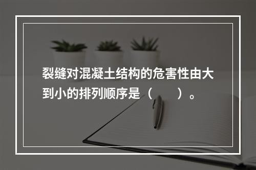 裂缝对混凝土结构的危害性由大到小的排列顺序是（　　）。