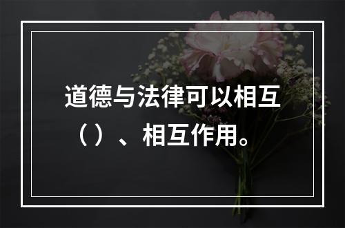 道德与法律可以相互（ ）、相互作用。