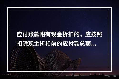 应付账款附有现金折扣的，应按照扣除现金折扣前的应付款总额入账