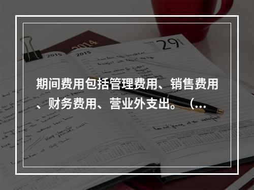 期间费用包括管理费用、销售费用、财务费用、营业外支出。（　）