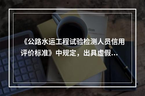 《公路水运工程试验检测人员信用评价标准》中规定，出具虚假数据