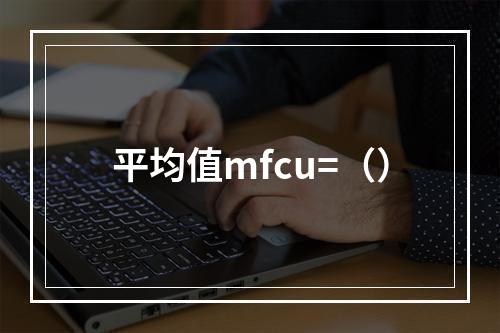 平均值mfcu=（）