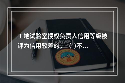 工地试验室授权负责人信用等级被评为信用较差的，（  )不能担