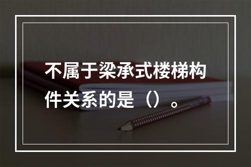 不属于梁承式楼梯构件关系的是（）。