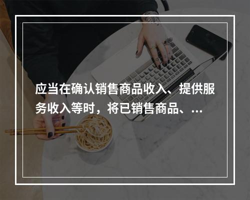 应当在确认销售商品收入、提供服务收入等时，将已销售商品、已提