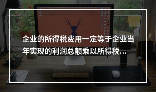 企业的所得税费用一定等于企业当年实现的利润总额乘以所得税税率