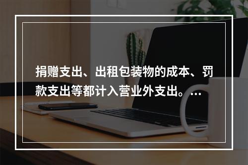 捐赠支出、出租包装物的成本、罚款支出等都计入营业外支出。（　