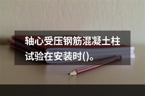 轴心受压钢筋混凝土柱试验在安装时()。