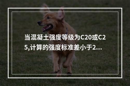 当混凝土强度等级为C20或C25,计算的强度标准差小于2.5