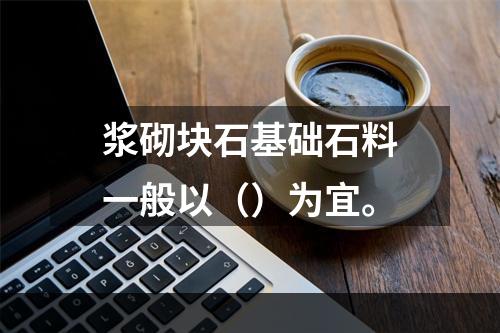 浆砌块石基础石料一般以（）为宜。