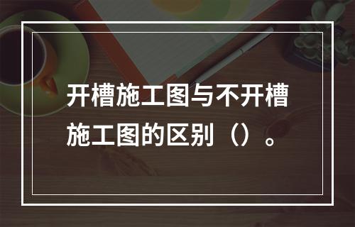 开槽施工图与不开槽施工图的区别（）。