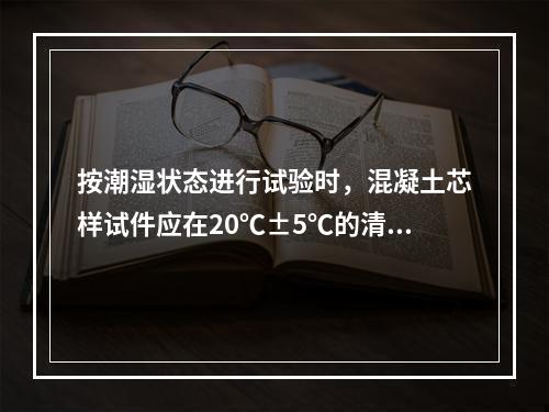 按潮湿状态进行试验时，混凝土芯样试件应在20℃±5℃的清水中