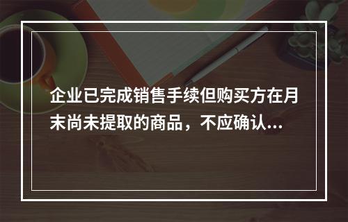 企业已完成销售手续但购买方在月末尚未提取的商品，不应确认收入