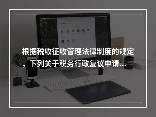 根据税收征收管理法律制度的规定，下列关于税务行政复议申请与受