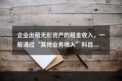 企业出租无形资产的租金收入，一般通过“其他业务收入”科目核算