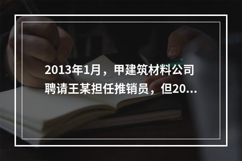 2013年1月，甲建筑材料公司聘请王某担任推销员，但2013