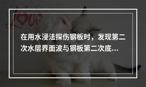 在用水浸法探伤钢板时，发现第二次水层界面波与钢板第二次底波重