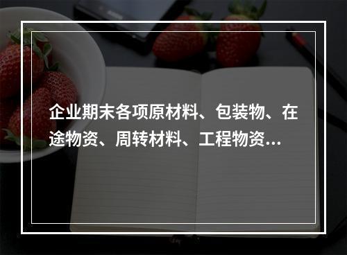 企业期末各项原材料、包装物、在途物资、周转材料、工程物资都需