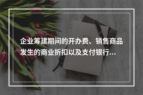 企业筹建期间的开办费、销售商品发生的商业折扣以及支付银行承兑