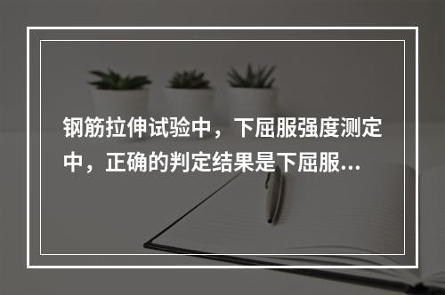 钢筋拉伸试验中，下屈服强度测定中，正确的判定结果是下屈服强度