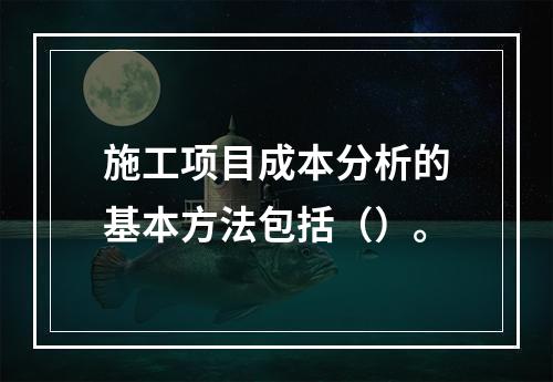 施工项目成本分析的基本方法包括（）。