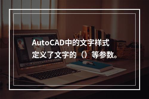 AutoCAD中的文字样式定义了文字的（）等参数。