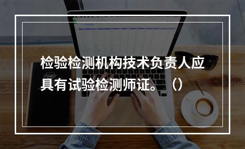 检验检测机构技术负责人应具有试验检测师证。（）