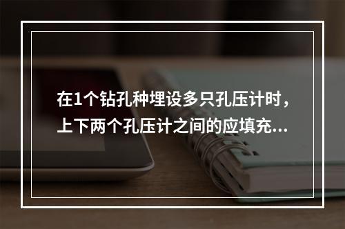 在1个钻孔种埋设多只孔压计时，上下两个孔压计之间的应填充：(