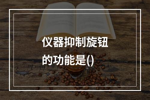 仪器抑制旋钮的功能是()