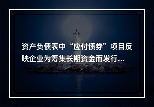 资产负债表中“应付债券”项目反映企业为筹集长期资金而发行的债