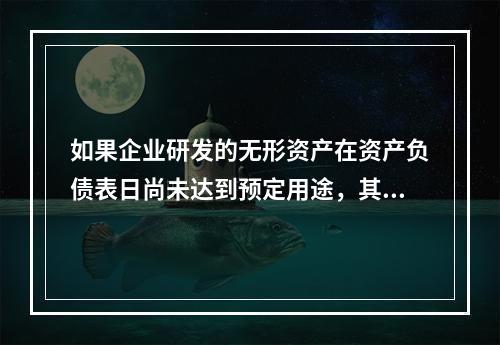 如果企业研发的无形资产在资产负债表日尚未达到预定用途，其中符