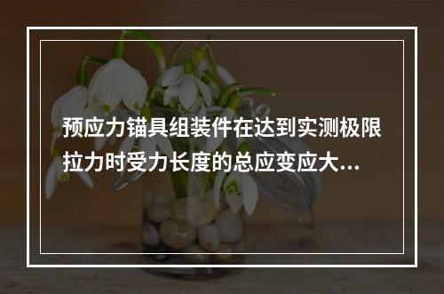 预应力锚具组装件在达到实测极限拉力时受力长度的总应变应大于（